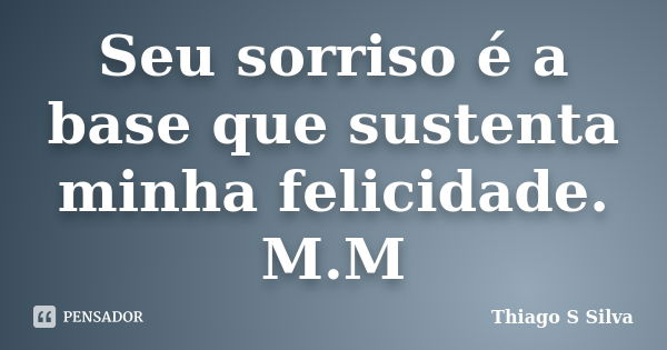 Seu sorriso é a base que sustenta minha felicidade. M.M... Frase de Thiago S Silva.