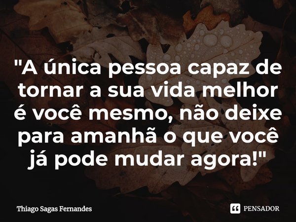⁠"A única pessoa capaz de tornar a sua vida melhor é você mesmo, não deixe para amanhã o que você já pode mudar agora!"... Frase de Thiago Sagas Fernandes.