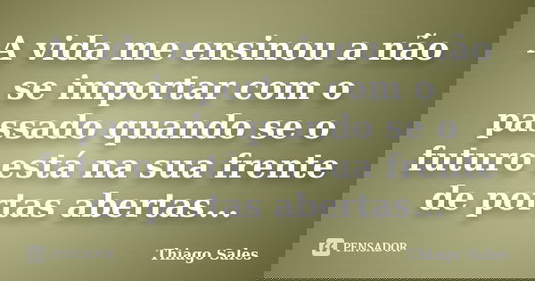A vida me ensinou a não se importar com o passado quando se o futuro está na sua frente de portas abertas...... Frase de Thiago Sales.