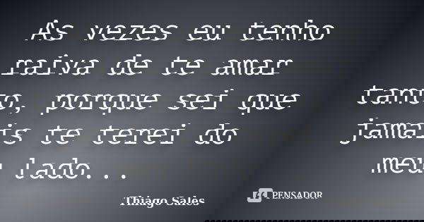 As vezes eu tenho raiva de te amar tanto, porque sei que jamais te terei do meu lado...... Frase de Thiago Sales.