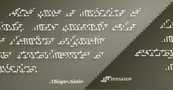 Até que a música é linda, mas quando ela me lembra alguém estraga totalmente a música.... Frase de Thiago Sales.