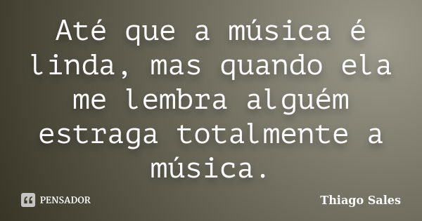 Até que a música é linda, mas quando ela me lembra alguém estraga totalmente a música.... Frase de Thiago Sales.