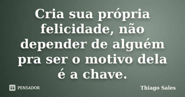 Cria sua própria felicidade, não depender de alguém pra ser o motivo dela é a chave.... Frase de Thiago Sales.