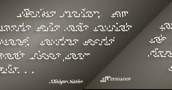 Deixa rolar, em quanto ela não cuida de você, outra está fazendo isso por ela...... Frase de Thiago Sales.