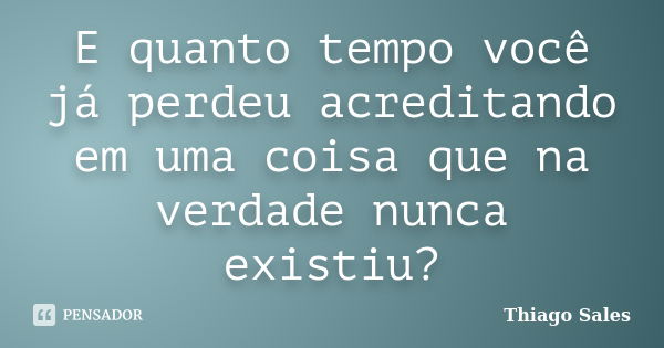 E quanto tempo você já perdeu acreditando em uma coisa que na verdade nunca existiu?... Frase de Thiago Sales.