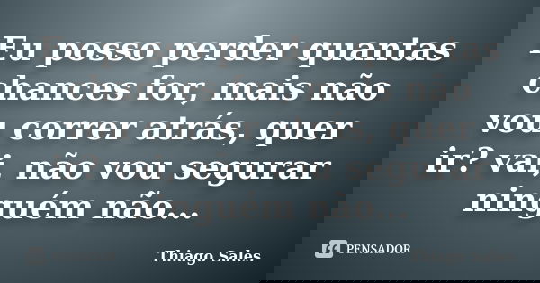 Eu posso perder quantas chances for, mais não vou correr atrás, quer ir? vai, não vou segurar ninguém não...... Frase de Thiago Sales.