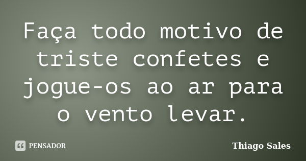 Faça todo motivo de triste confetes e jogue-os ao ar para o vento levar.... Frase de Thiago Sales.