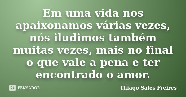 Em uma vida nos apaixonamos várias vezes, nós iludimos também muitas vezes, mais no final o que vale a pena e ter encontrado o amor.... Frase de Thiago Sales Freires.