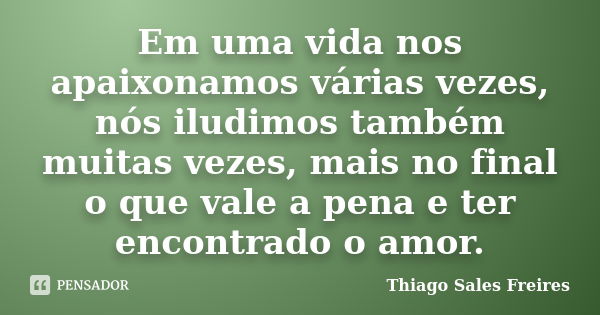 Em uma vida nos apaixonamos várias vezes, nós iludimos também muitas vezes, mais no final o que vale a pena e ter encontrado o amor.... Frase de Thiago Sales Freires.