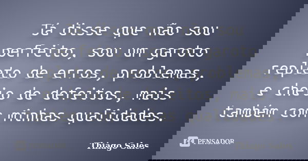 Já disse que não sou perfeito, sou um garoto repleto de erros, problemas, e cheio de defeitos, mais também com minhas qualidades.... Frase de Thiago Sales.