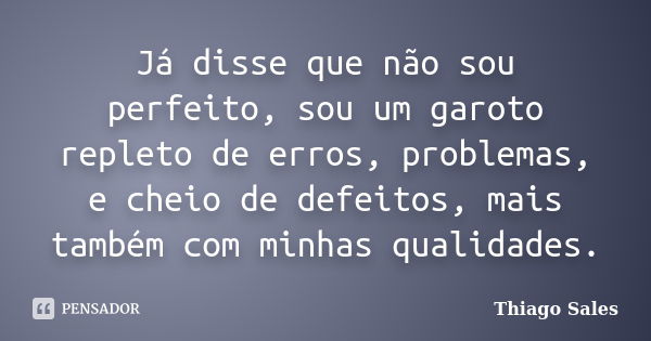 Já disse que não sou perfeito, sou um garoto repleto de erros, problemas, e cheio de defeitos, mais também com minhas qualidades.... Frase de Thiago Sales.