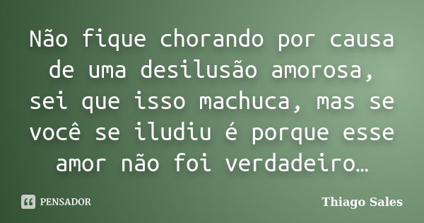 Não fique chorando por causa de uma desilusão amorosa, sei que isso machuca, mas se você se iludiu é porque esse amor não foi verdadeiro…... Frase de Thiago Sales.