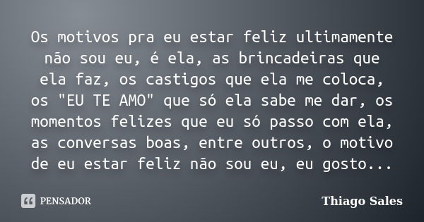 Os motivos pra eu estar feliz ultimamente não sou eu, é ela, as brincadeiras que ela faz, os castigos que ela me coloca, os "EU TE AMO" que só ela sab... Frase de Thiago Sales.