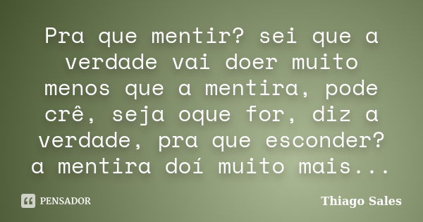 Pra que mentir? sei que a verdade vai doer muito menos que a mentira, pode crê, seja oque for, diz a verdade, pra que esconder? a mentira doí muito mais...... Frase de Thiago Sales.