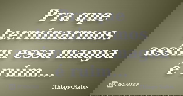 Pra que terminarmos assim essa magoa é ruim...... Frase de Thiago Sales.