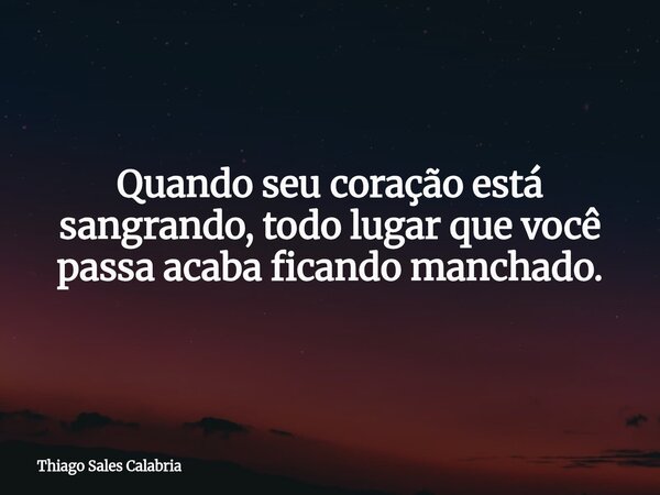Quando seu coração está sangrando, todo lugar que você passa acaba ficando manchado.... Frase de Thiago Sales Calabria.