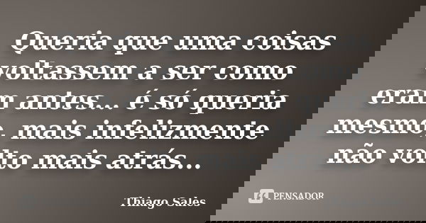 Queria que uma coisas voltassem a ser como eram antes... é só queria mesmo, mais infelizmente não volto mais atrás...... Frase de Thiago Sales.