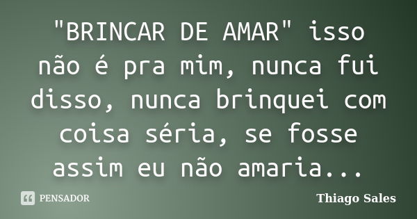 "BRINCAR DE AMAR" isso não é pra mim, nunca fui disso, nunca brinquei com coisa séria, se fosse assim eu não amaria...... Frase de Thiago Sales.