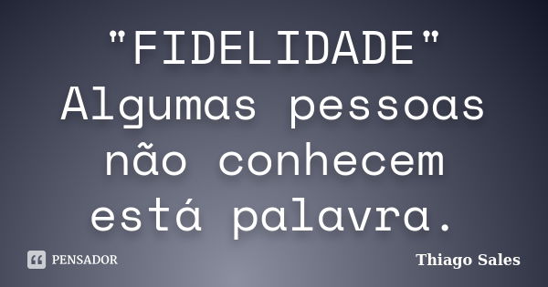 "FIDELIDADE" Algumas pessoas não conhecem está palavra.... Frase de Thiago Sales.