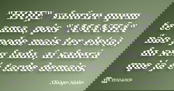"HOJE" valorize quem te ama, pois "AMANHÃ" não pode mais ter ele(a) do seu lado, ai saberá que já é tarde demais.... Frase de Thiago Sales.
