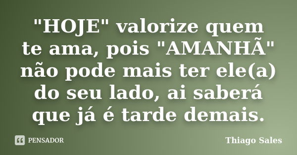 "HOJE" valorize quem te ama, pois "AMANHÃ" não pode mais ter ele(a) do seu lado, ai saberá que já é tarde demais.... Frase de Thiago Sales.