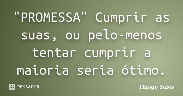 "PROMESSA" Cumprir as suas, ou pelo-menos tentar cumprir a maioria seria ótimo.... Frase de Thiago Sales.