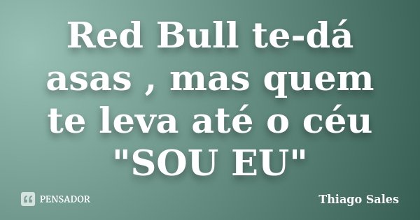 Red Bull te-dá asas , mas quem te leva até o céu "SOU EU"... Frase de Thiago Sales.