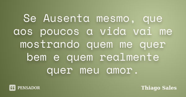 Se Ausenta mesmo, que aos poucos a vida vai me mostrando quem me quer bem e quem realmente quer meu amor.... Frase de Thiago Sales.