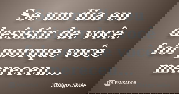 Se um dia eu desistir de você foi porque você mereceu...... Frase de Thiago Sales.