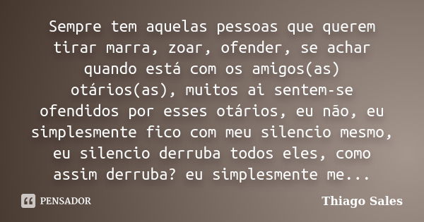 Sempre tem aquelas pessoas que querem tirar marra, zoar, ofender, se achar quando está com os amigos(as) otários(as), muitos ai sentem-se ofendidos por esses ot... Frase de Thiago Sales.