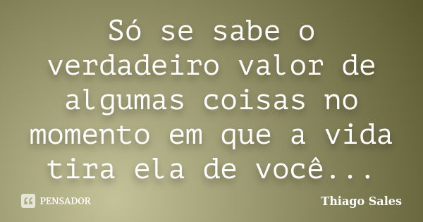 Só se sabe o verdadeiro valor de algumas coisas no momento em que a vida tira ela de você...... Frase de Thiago Sales.