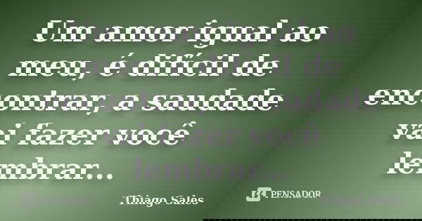 Um amor igual ao meu, é difícil de encontrar, a saudade vai fazer você lembrar...... Frase de Thiago Sales.