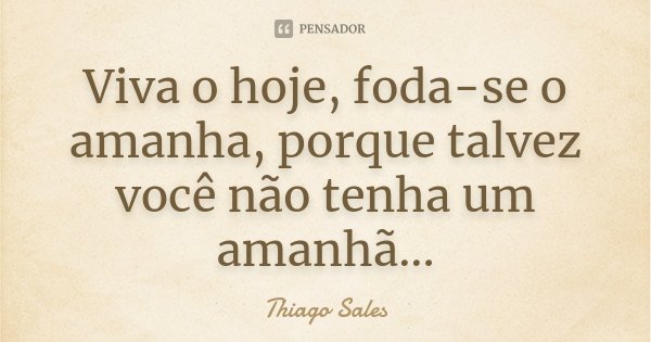Viva o hoje, foda-se o amanha, porque talvez você não tenha um amanhã...... Frase de Thiago Sales.
