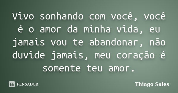 Vivo sonhando com você, você é o amor da minha vida, eu jamais vou te abandonar, não duvide jamais, meu coração é somente teu amor.... Frase de Thiago Sales.