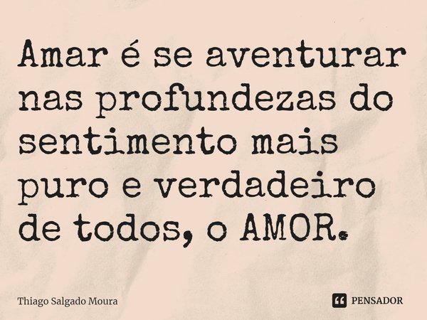 ⁠Amar é se aventurar nas profundezas do sentimento mais puro e verdadeiro de todos, o AMOR.... Frase de Thiago Salgado Moura.