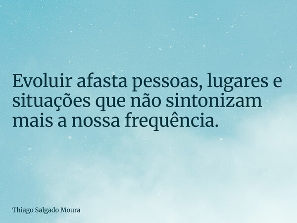 Evoluir afasta pessoas, lugares e situações que não sintonizam mais a nossa frequência.... Frase de Thiago Salgado Moura.