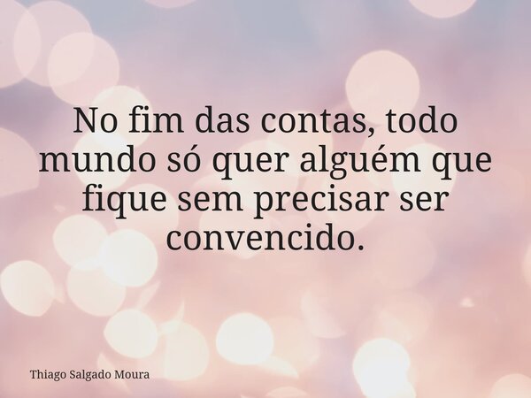 No fim das contas, todo mundo só quer alguém que fique sem precisar ser convencido.... Frase de Thiago Salgado Moura.