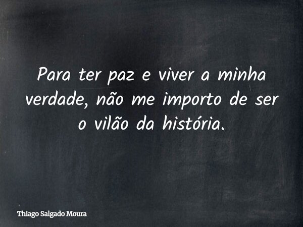 Para ter paz e viver a minha verdade, não me importo de ser o vilão da história.... Frase de Thiago Salgado Moura.