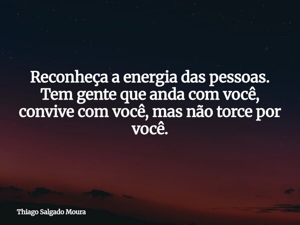 Reconheça a energia das pessoas. Tem gente que anda com você, convive com você, mas não torce por você.... Frase de Thiago Salgado Moura.