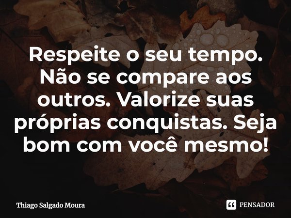 ⁠Respeite o seu tempo. Não se compare aos outros. Valorize suas próprias conquistas. Seja bom com você mesmo!... Frase de Thiago Salgado Moura.