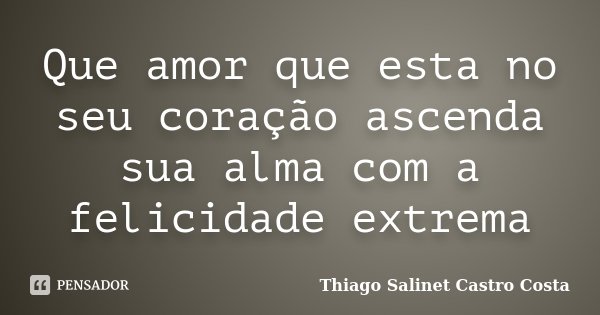 Que amor que esta no seu coração ascenda sua alma com a felicidade extrema... Frase de Thiago Salinet Castro Costa.