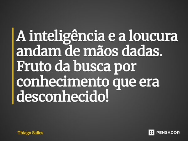 ⁠A inteligência e a loucura andam de mãos dadas. Fruto da busca por conhecimento que era desconhecido!... Frase de Thiago Salles.