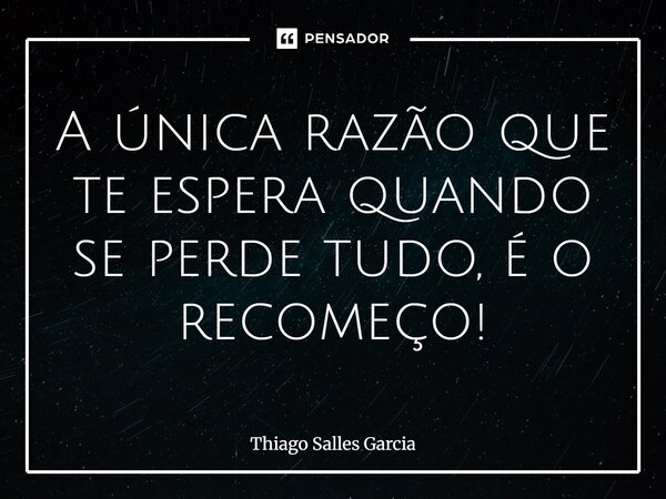 ⁠A única razão que te espera quando se perde tudo, é o recomeço!... Frase de Thiago Salles Garcia.