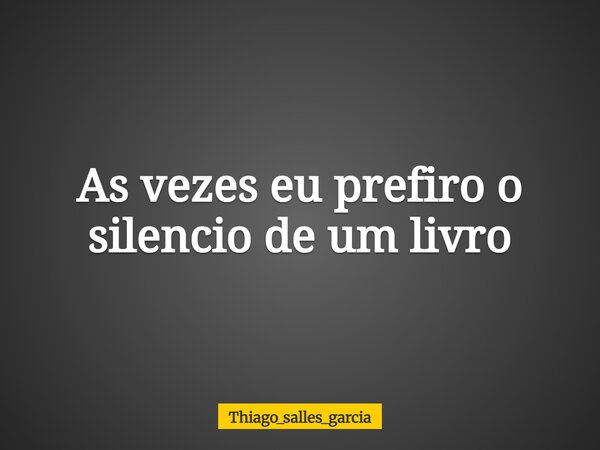 As vezes eu prefiro o silencio de um livro... Frase de thiago_salles_garcia.