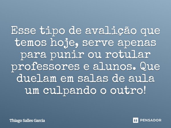 ⁠Esse tipo de avalição que temos hoje, serve apenas para punir ou rotular professores e alunos. Que duelam em salas de aula um culpando o outro!... Frase de Thiago Salles Garcia.