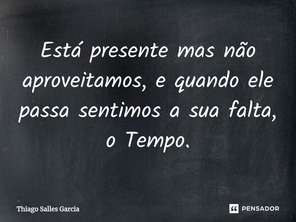 ⁠Está presente mas não aproveitamos, e quando ele passa sentimos a sua falta, o Tempo.... Frase de Thiago Salles Garcia.