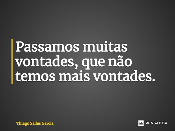 ⁠Passamos muitas vontades, que não temos mais vontades.... Frase de Thiago Salles Garcia.