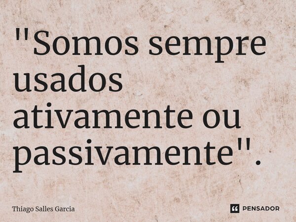 "⁠Somos sempre usados ativamente ou passivamente".... Frase de Thiago Salles Garcia.