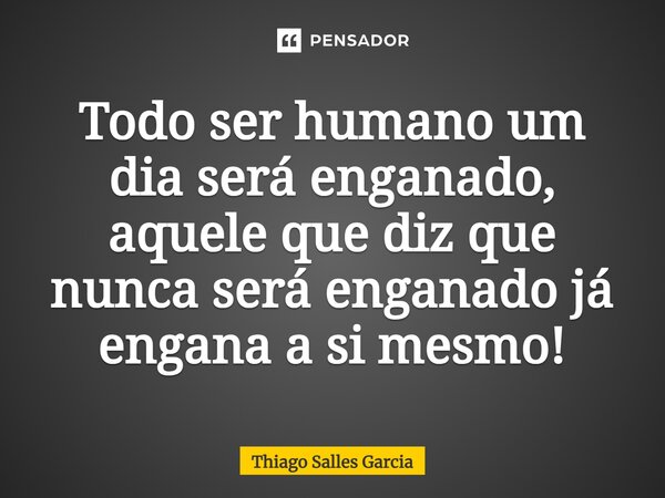 ⁠Todo ser humano um dia será enganado, aquele que diz que nunca será enganado já engana a si mesmo!... Frase de Thiago Salles Garcia.