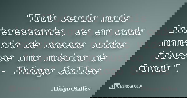 "Tudo seria mais interessante, se em cada momento de nossas vidas tivesse uma música de fundo". - Thiago Salles... Frase de Thiago Salles.